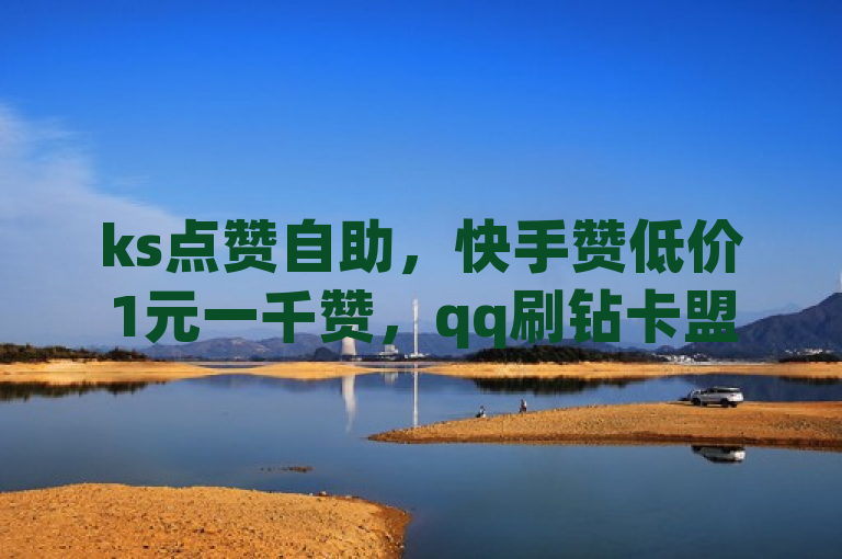 ks点赞自助，快手赞低价1元一千赞，qq刷钻卡盟永久网站。