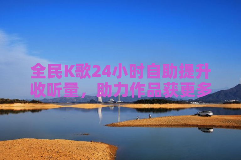 全民K歌24小时自助提升收听量，助力作品获更多关注。