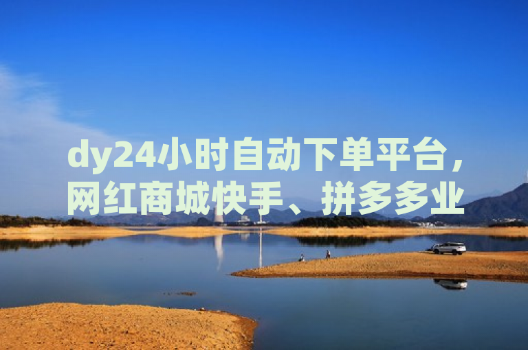 dy24小时自动下单平台，网红商城快手、拼多多业务自助下单，快手100赞24小时接单。