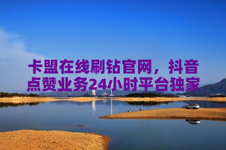 卡盟在线刷钻官网，抖音点赞业务24小时平台独家揭秘。