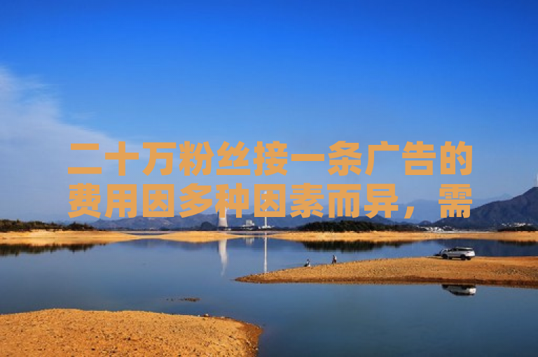 二十万粉丝接一条广告的费用因多种因素而异，需具体分析。