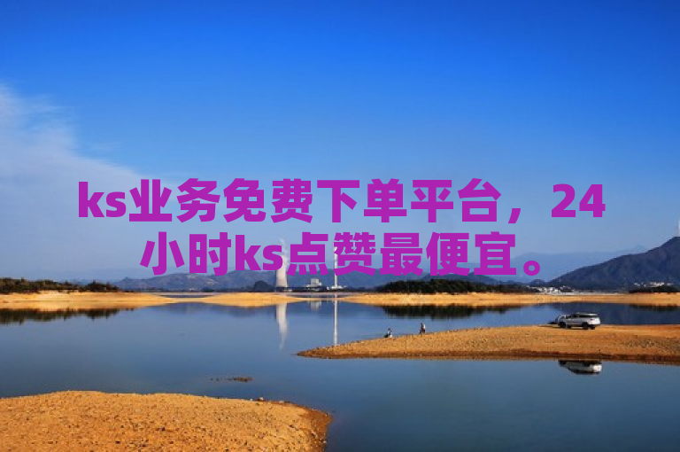 ks业务免费下单平台，24小时ks点赞最便宜。