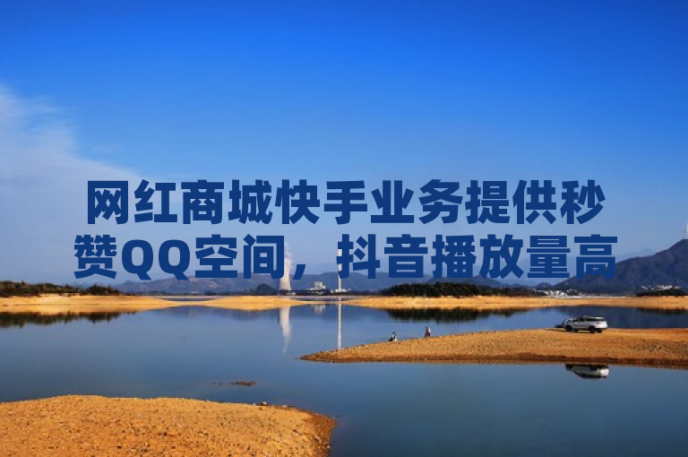 网红商城快手业务提供秒赞QQ空间，抖音播放量高且一元有10万空间访客。