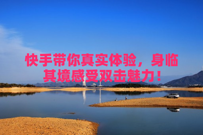 快手带你真实体验，身临其境感受双击魅力！