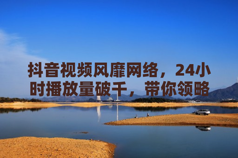 抖音视频风靡网络，24小时播放量破千，带你领略华丽视觉盛宴。