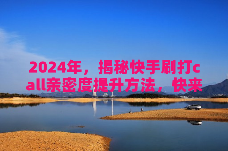 2024年，揭秘快手刷打call亲密度提升方法，快来学习！