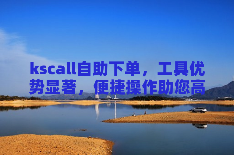 kscall自助下单，工具优势显著，便捷操作助您高效完成。