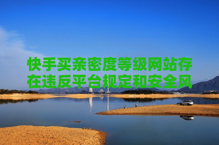 快手买亲密度等级网站存在违反平台规定和安全风险等问题，不建议使用。