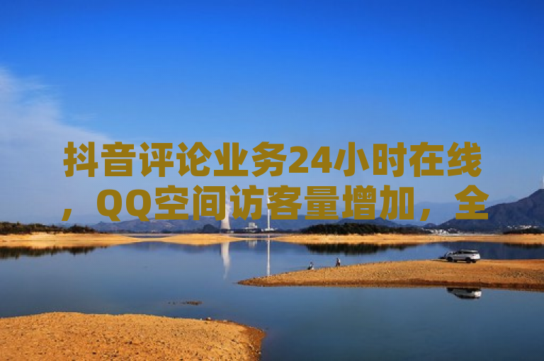抖音评论业务24小时在线，QQ空间访客量增加，全网下单业务最便宜平台。