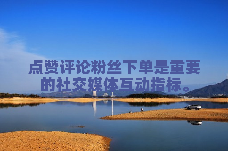 点赞评论粉丝下单是重要的社交媒体互动指标。