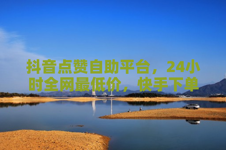 抖音点赞自助平台，24小时全网最低价，快手下单助手助你热血重燃！
