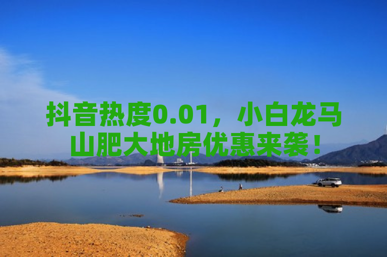 抖音热度0.01，小白龙马山肥大地房优惠来袭！