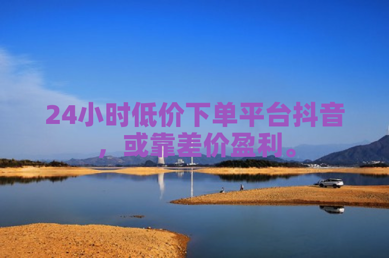 24小时低价下单平台抖音，或靠差价盈利。