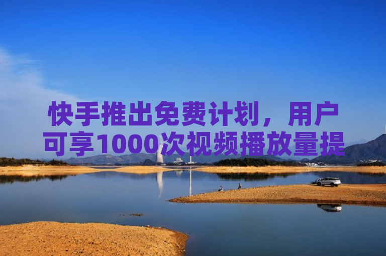 快手推出免费计划，用户可享1000次视频播放量提升。