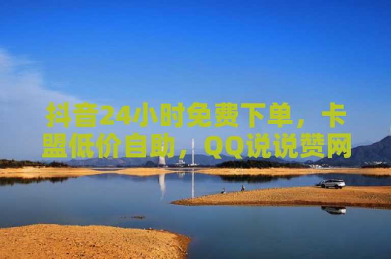 抖音24小时免费下单，卡盟低价自助，QQ说说赞网站。