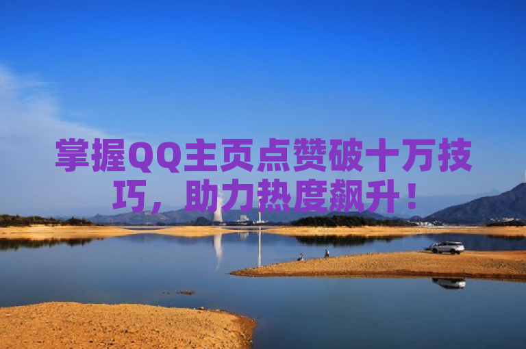 掌握QQ主页点赞破十万技巧，助力热度飙升！
