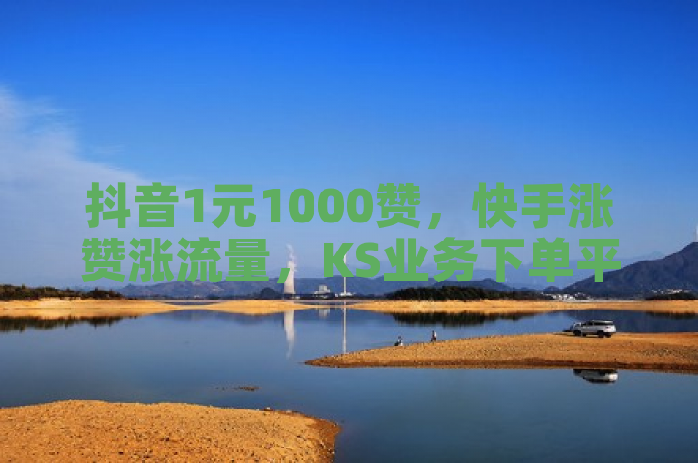 抖音1元1000赞，快手涨赞涨流量，KS业务下单平台24小时在线服务。