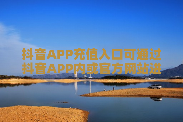抖音APP充值入口可通过抖音APP内或官方网站进行。