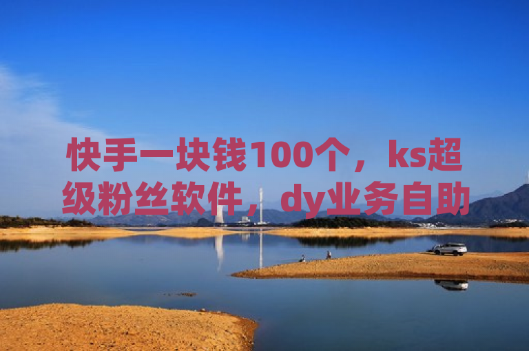 快手一块钱100个，ks超级粉丝软件，dy业务自助下单在线，bilibili自助平台。