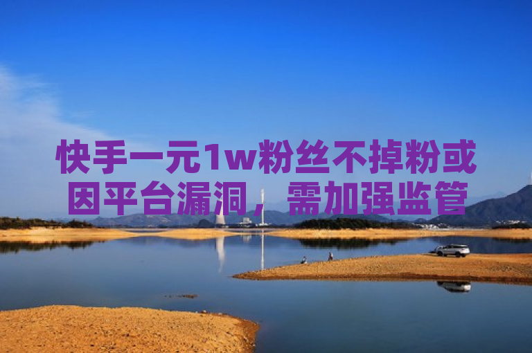 快手一元1w粉丝不掉粉或因平台漏洞，需加强监管。