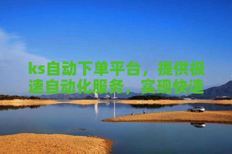 ks自动下单平台，提供极速自动化服务，实现快速下单。