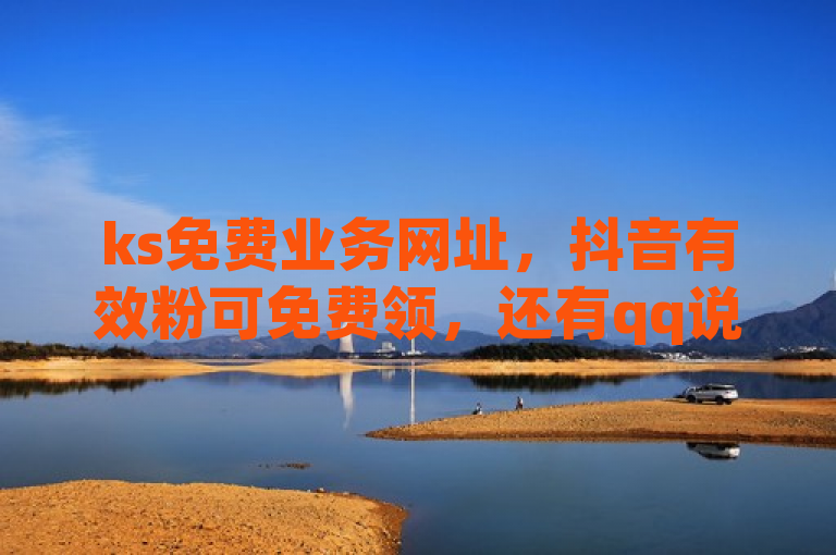 ks免费业务网址，抖音有效粉可免费领，还有qq说说30浏览网站及软件。