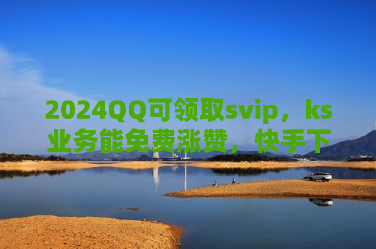 2024QQ可领取svip，ks业务能免费涨赞，快手下单自助还有买访客链接入口。