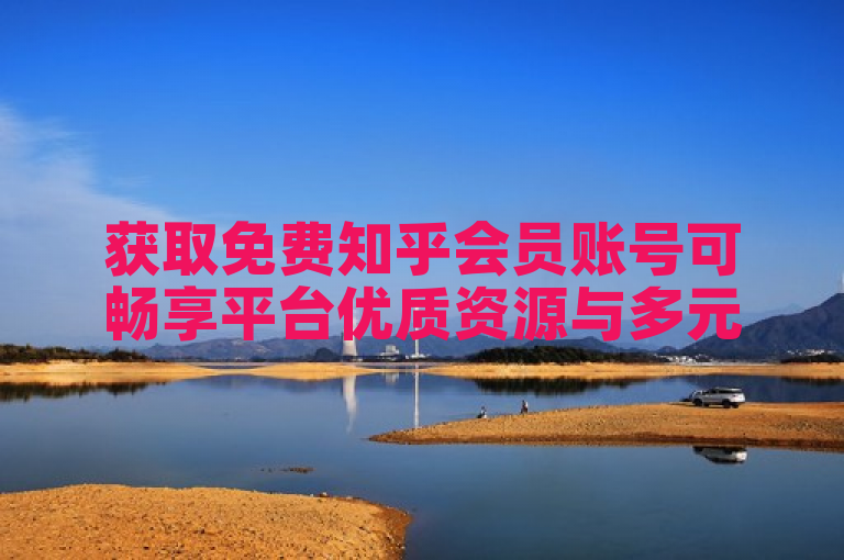 获取免费知乎会员账号可畅享平台优质资源与多元内容。