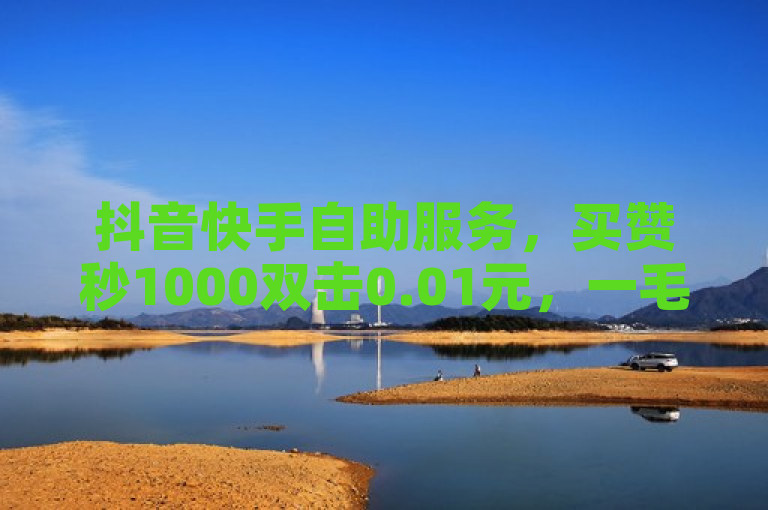 抖音快手自助服务，买赞秒1000双击0.01元，一毛钱给10000播放量。