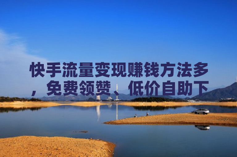 快手流量变现赚钱方法多，免费领赞、低价自助下单转发等可尝试。