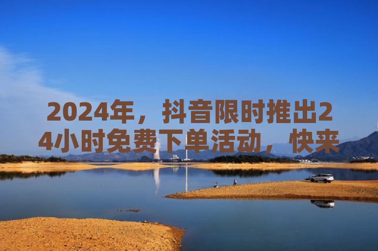 2024年，抖音限时推出24小时免费下单活动，快来参与！