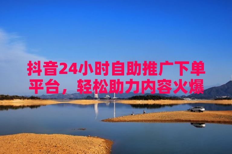 抖音24小时自助推广下单平台，轻松助力内容火爆出圈！