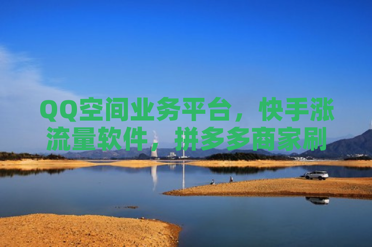 QQ空间业务平台，快手涨流量软件，拼多多商家刷销量，抖音秒刷网站。