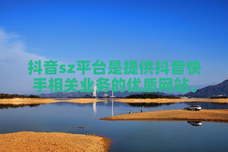 抖音sz平台是提供抖音快手相关业务的优质网站。