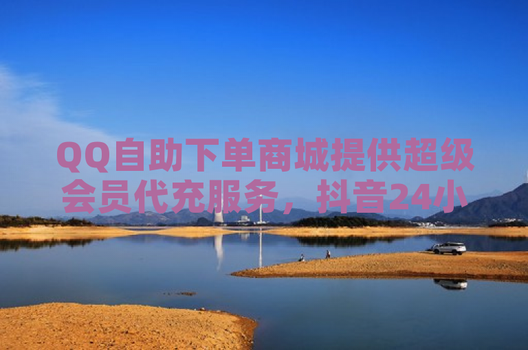 QQ自助下单商城提供超级会员代充服务，抖音24小时自助免费下单视频号。