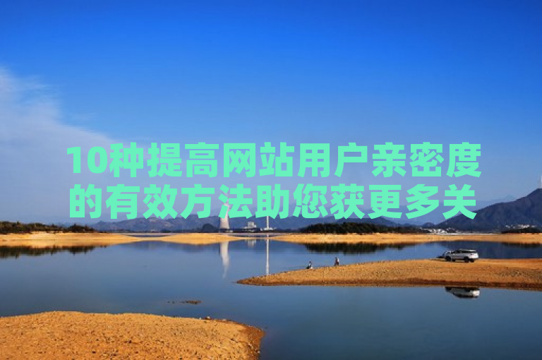 10种提高网站用户亲密度的有效方法助您获更多关注互动。