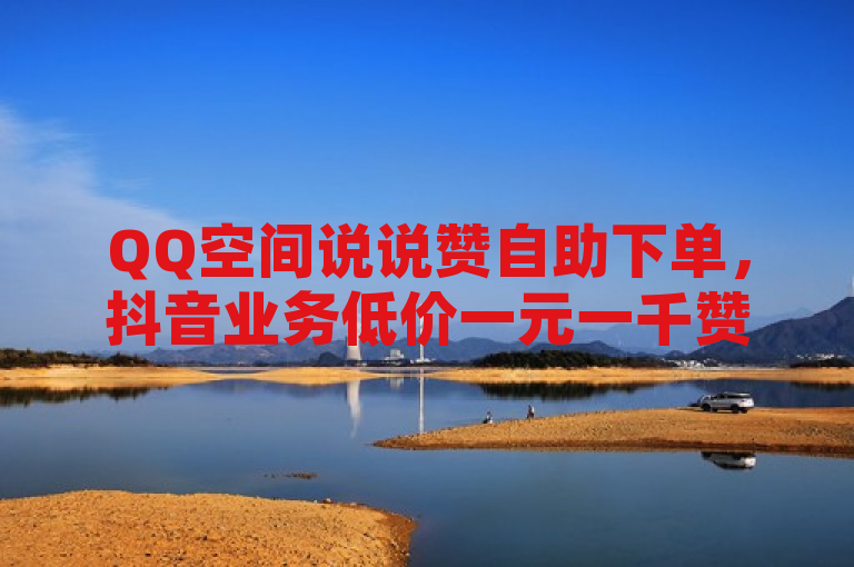 QQ空间说说赞自助下单，抖音业务低价一元一千赞。