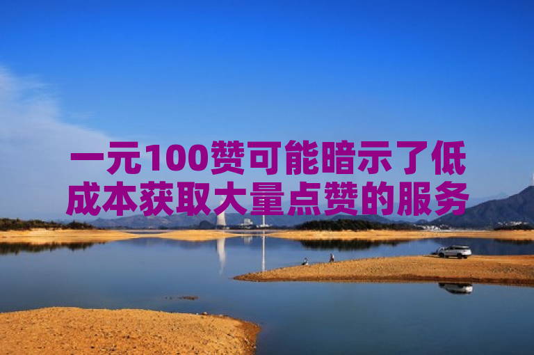 一元100赞可能暗示了低成本获取大量点赞的服务。