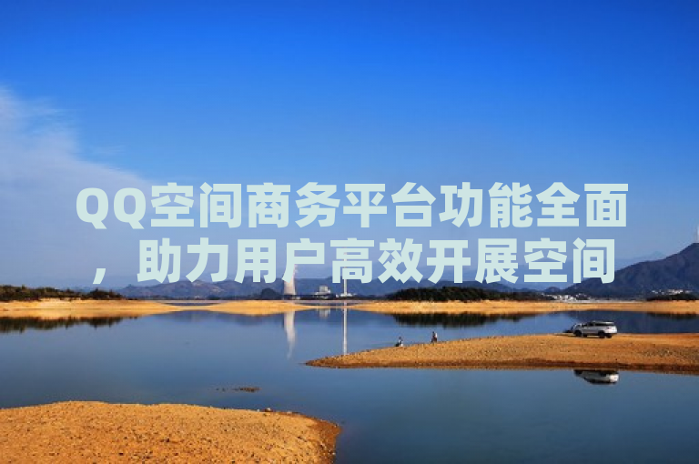QQ空间商务平台功能全面，助力用户高效开展空间相关业务。