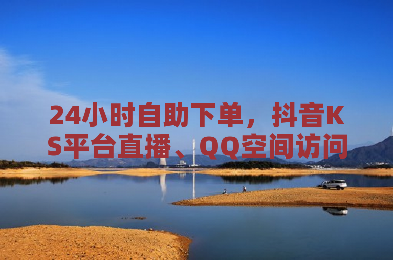 24小时自助下单，抖音KS平台直播、QQ空间访问量在线下单。