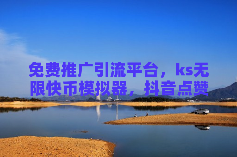 免费推广引流平台，ks无限快币模拟器，抖音点赞24小时在线超低价，快手是热门短视频社交平台。
