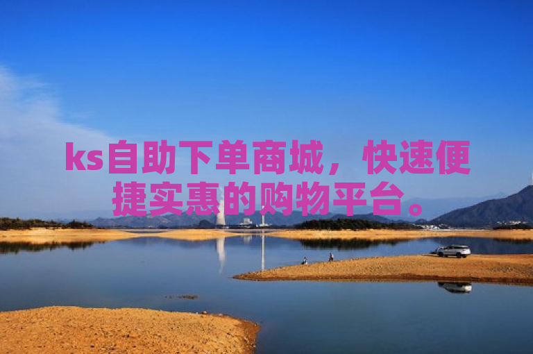 ks自助下单商城，快速便捷实惠的购物平台。