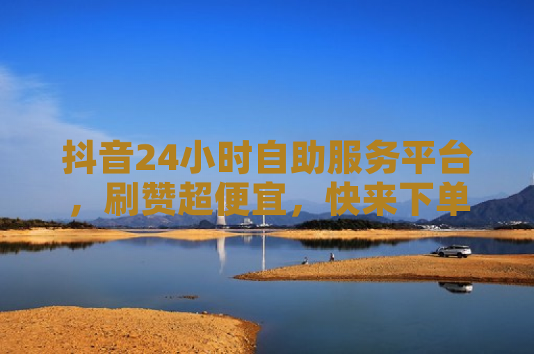 抖音24小时自助服务平台，刷赞超便宜，快来下单！