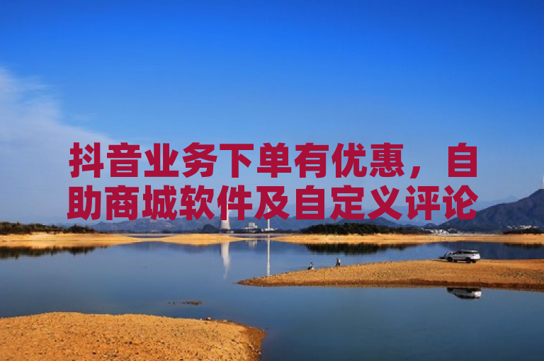 抖音业务下单有优惠，自助商城软件及自定义评论功能上线！