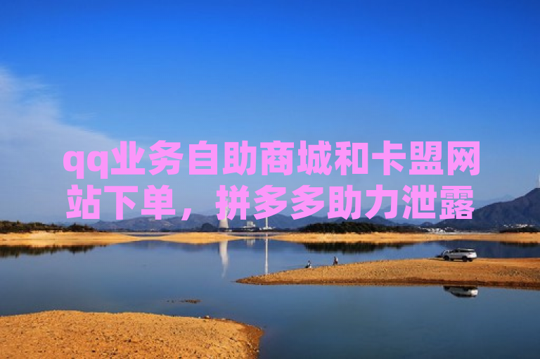 qq业务自助商城和卡盟网站下单，拼多多助力泄露信息真假难辨，王者人气自助。