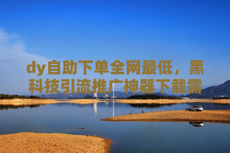 dy自助下单全网最低，黑科技引流推广神器下载需谨慎。