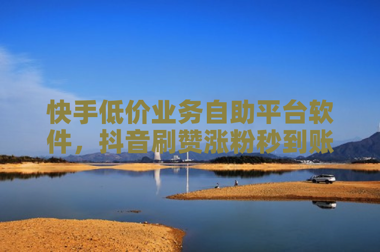 快手低价业务自助平台软件，抖音刷赞涨粉秒到账。