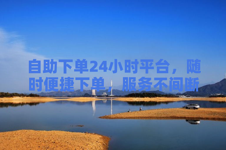 自助下单24小时平台，随时便捷下单，服务不间断。