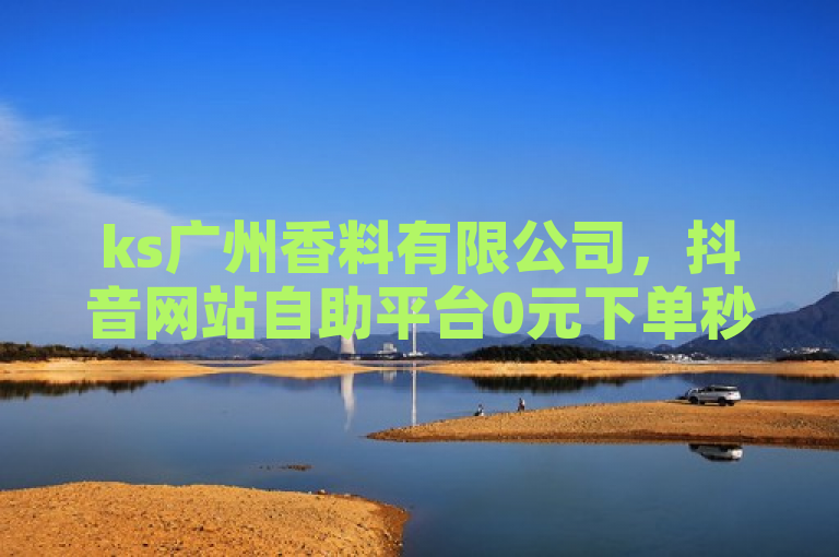 ks广州香料有限公司，抖音网站自助平台0元下单秒付享低价。