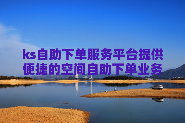 ks自助下单服务平台提供便捷的空间自助下单业务。